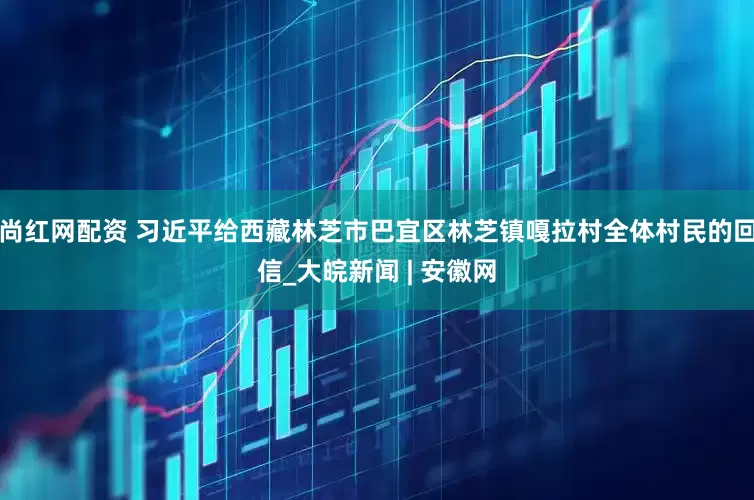 尚红网配资 习近平给西藏林芝市巴宜区林芝镇嘎拉村全体村民的回信_大皖新闻 | 安徽网