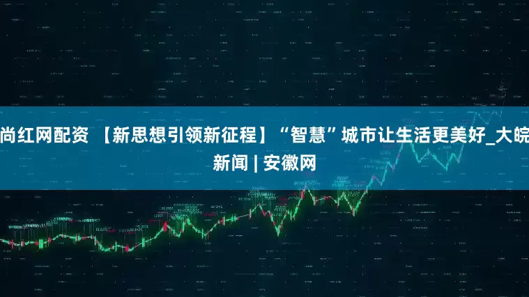 尚红网配资 【新思想引领新征程】“智慧”城市让生活更美好_大皖新闻 | 安徽网