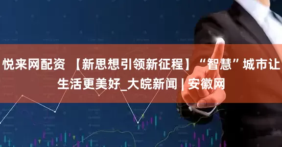 悦来网配资 【新思想引领新征程】“智慧”城市让生活更美好_大皖新闻 | 安徽网