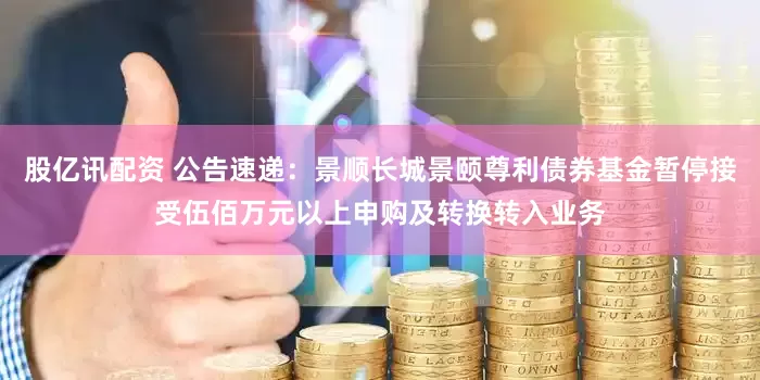 股亿讯配资 公告速递：景顺长城景颐尊利债券基金暂停接受伍佰万元以上申购及转换转入业务