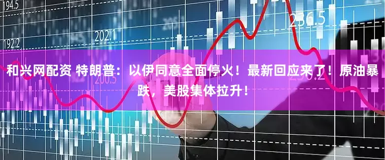 和兴网配资 特朗普：以伊同意全面停火！最新回应来了！原油暴跌，美股集体拉升！