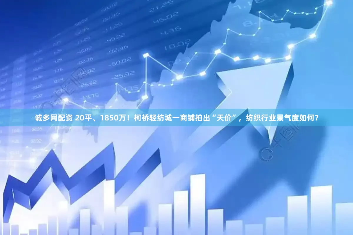 诚多网配资 20平、1850万！柯桥轻纺城一商铺拍出“天价”，纺织行业景气度如何？