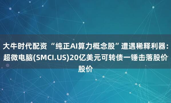 大牛时代配资 “纯正AI算力概念股”遭遇稀释利器：超微电脑(SMCI.US)20亿美元可转债一锤击落股价