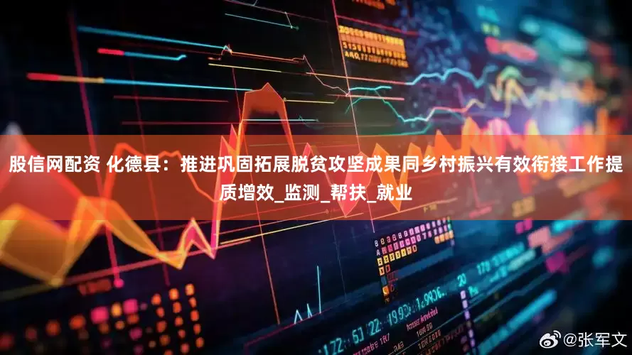 股信网配资 化德县：推进巩固拓展脱贫攻坚成果同乡村振兴有效衔接工作提质增效_监测_帮扶_就业