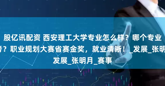 股亿讯配资 西安理工大学专业怎么样？哪个专业值得报考？职业规划大赛省赛金奖，就业清晰！_发展_张明月_赛事