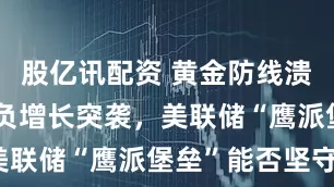 股亿讯配资 黄金防线溃败！GDP负增长突袭，美联储“鹰派堡垒”能否坚守？
