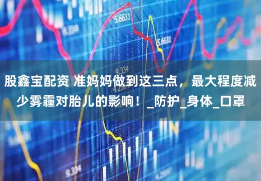 股鑫宝配资 准妈妈做到这三点，最大程度减少雾霾对胎儿的影响！_防护_身体_口罩