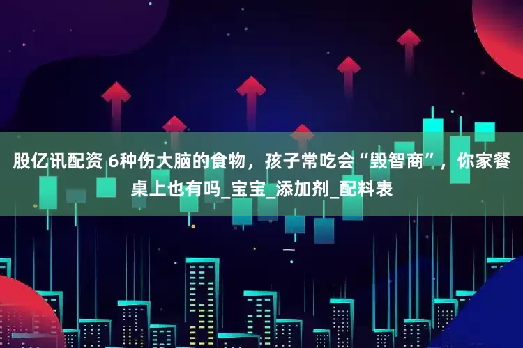 股亿讯配资 6种伤大脑的食物，孩子常吃会“毁智商”，你家餐桌上也有吗_宝宝_添加剂_配料表