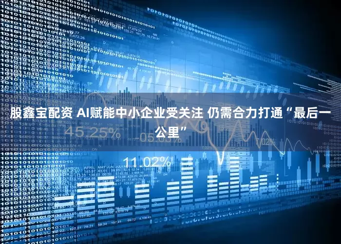 股鑫宝配资 AI赋能中小企业受关注 仍需合力打通“最后一公里”