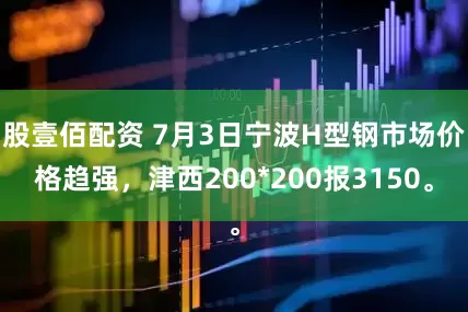 股壹佰配资 7月3日宁波H型钢市场价格趋强，津西200*200报3150。