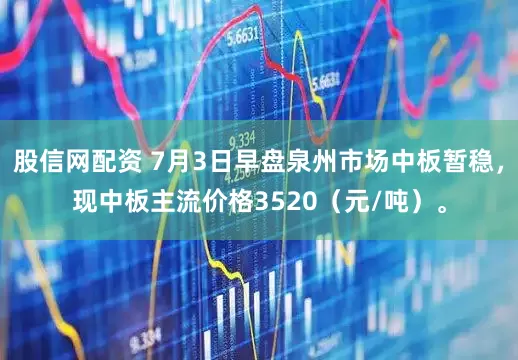 股信网配资 7月3日早盘泉州市场中板暂稳，现中板主流价格3520（元/吨）。