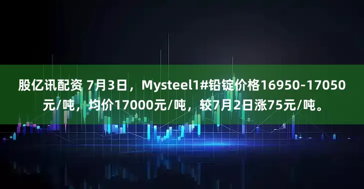 股亿讯配资 7月3日，Mysteel1#铅锭价格16950-17050元/吨，均价17000元/吨，较7月2日涨75元/吨。
