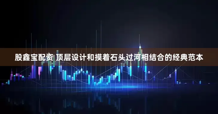 股鑫宝配资 顶层设计和摸着石头过河相结合的经典范本