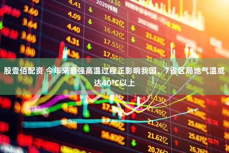 股壹佰配资 今年来最强高温过程正影响我国，7省区局地气温或达40℃以上