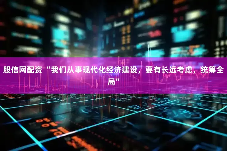 股信网配资 “我们从事现代化经济建设，要有长远考虑，统筹全局”