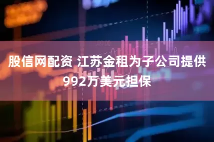股信网配资 江苏金租为子公司提供992万美元担保