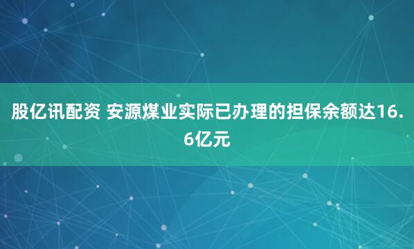 股亿讯配资 安源煤业实际已办理的担保余额达16.6亿元