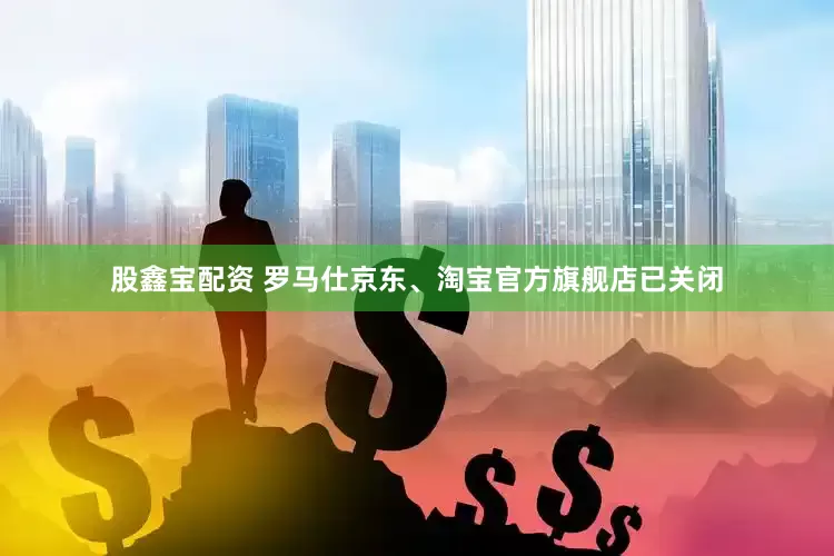 股鑫宝配资 罗马仕京东、淘宝官方旗舰店已关闭