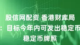 股信网配资 香港财库局局长：目标今年内可发出稳定币牌照