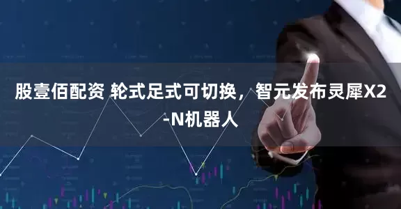股壹佰配资 轮式足式可切换，智元发布灵犀X2-N机器人