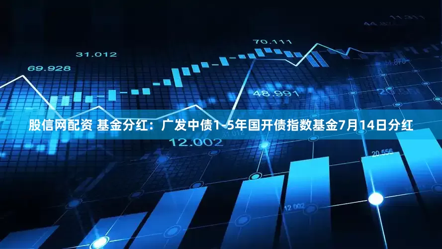 股信网配资 基金分红：广发中债1-5年国开债指数基金7月14日分红