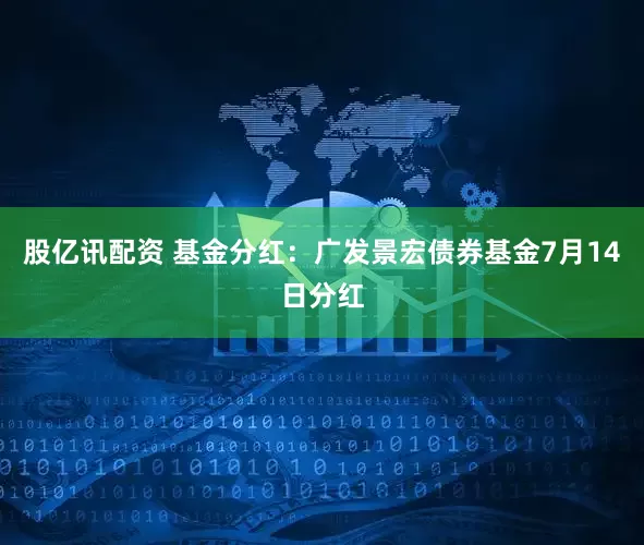股亿讯配资 基金分红：广发景宏债券基金7月14日分红