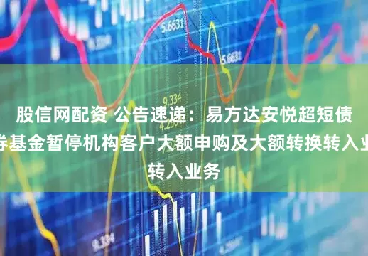 股信网配资 公告速递：易方达安悦超短债债券基金暂停机构客户大额申购及大额转换转入业务