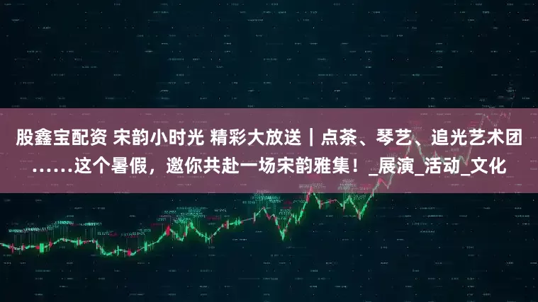 股鑫宝配资 宋韵小时光 精彩大放送｜点茶、琴艺、追光艺术团……这个暑假，邀你共赴一场宋韵雅集！_展演_活动_文化