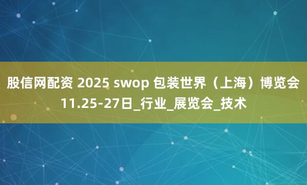 股信网配资 2025 swop 包装世界（上海）博览会11.25-27日_行业_展览会_技术