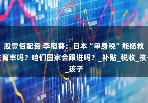 股壹佰配资 李稻葵：日本“单身税”能拯救生育率吗？咱们国家会跟进吗？_补贴_税收_孩子