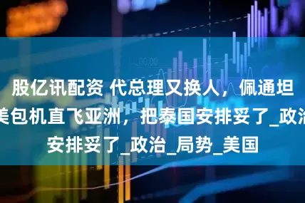 股亿讯配资 代总理又换人，佩通坦王者归来，美包机直飞亚洲，把泰国安排妥了_政治_局势_美国