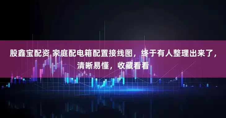股鑫宝配资 家庭配电箱配置接线图，终于有人整理出来了，清晰易懂，收藏看看