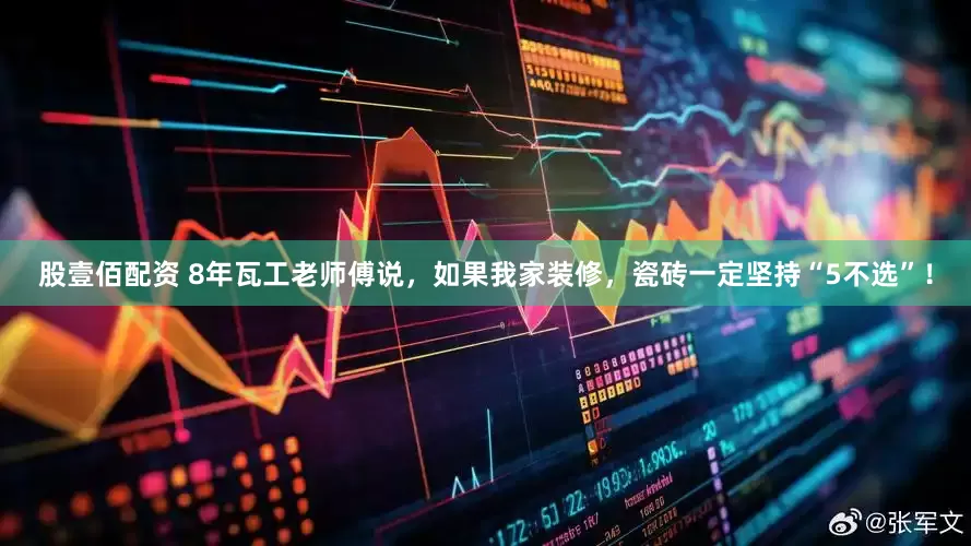 股壹佰配资 8年瓦工老师傅说，如果我家装修，瓷砖一定坚持“5不选”！
