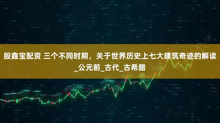股鑫宝配资 三个不同时期，关于世界历史上七大建筑奇迹的解读_公元前_古代_古希腊