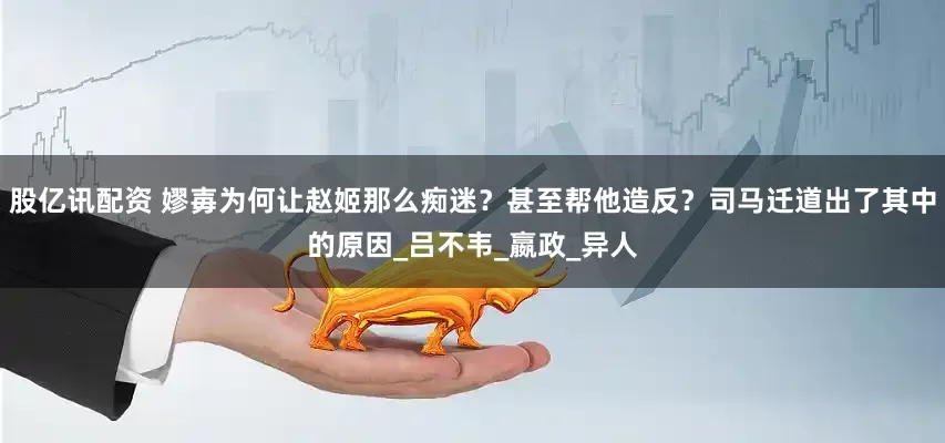 股亿讯配资 嫪毐为何让赵姬那么痴迷？甚至帮他造反？司马迁道出了其中的原因_吕不韦_嬴政_异人