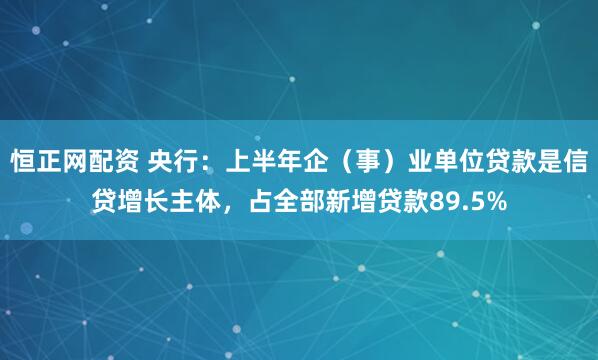 恒正网配资 央行：上半年企（事）业单位贷款是信贷增长主体，占全部新增贷款89.5%