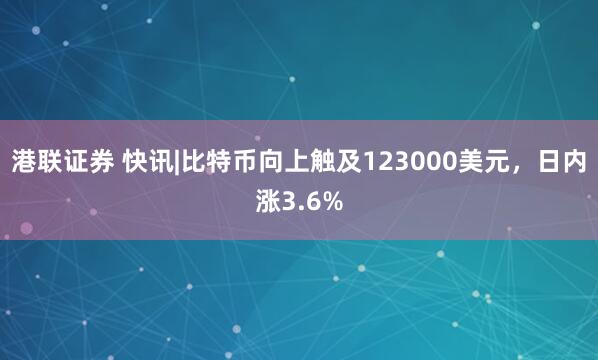港联证券 快讯|比特币向上触及123000美元，日内涨3.6%