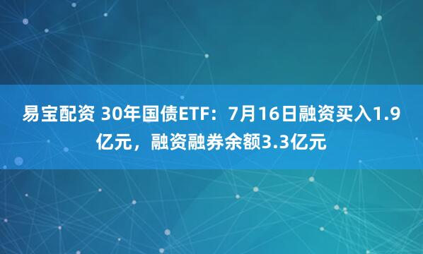 易宝配资 30年国债ETF：7月16日融资买入1.9亿元，融资融券余额3.3亿元