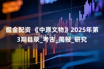 掘金配资 《中原文物》2025年第3期目录_考古_简报_研究