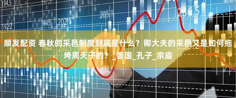 顺发配资 春秋的采邑制度到底是什么？卿大夫的采邑又是如何拖垮周天子的？_晋国_孔子_宗庙