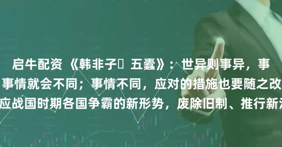 启牛配资 《韩非子・五蠹》：世异则事异，事异则备变。时代不同，事情就会不同；事情不同，应对的措施也要随之改变。商鞅变法正是顺应战国时期各国争霸的新形势，废除旧制、推行新法，使秦国国力大增。在科技飞速发展的今天，更需与时俱进，根据时代变化调整思路与方法，才能跟上发展步伐，避免被淘汰。\n\n更多古籍知识分享请点击→@善本古籍_金额