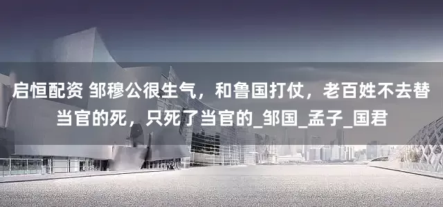 启恒配资 邹穆公很生气，和鲁国打仗，老百姓不去替当官的死，只死了当官的_邹国_孟子_国君