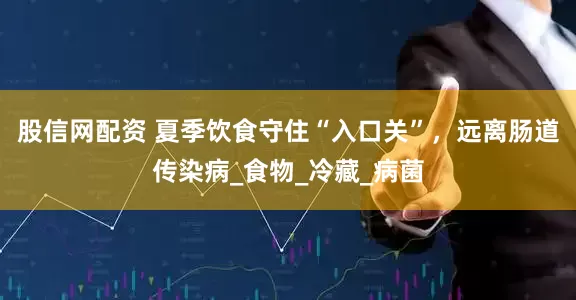 股信网配资 夏季饮食守住“入口关”，远离肠道传染病_食物_冷藏_病菌