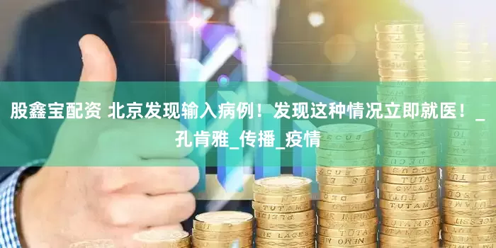 股鑫宝配资 北京发现输入病例！发现这种情况立即就医！_孔肯雅_传播_疫情