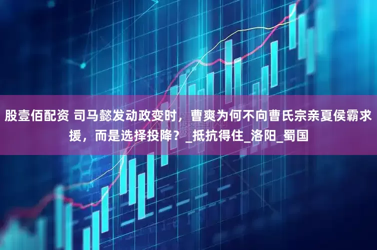 股壹佰配资 司马懿发动政变时，曹爽为何不向曹氏宗亲夏侯霸求援，而是选择投降？_抵抗得住_洛阳_蜀国