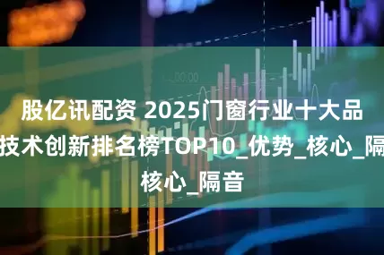 股亿讯配资 2025门窗行业十大品牌技术创新排名榜TOP10_优势_核心_隔音