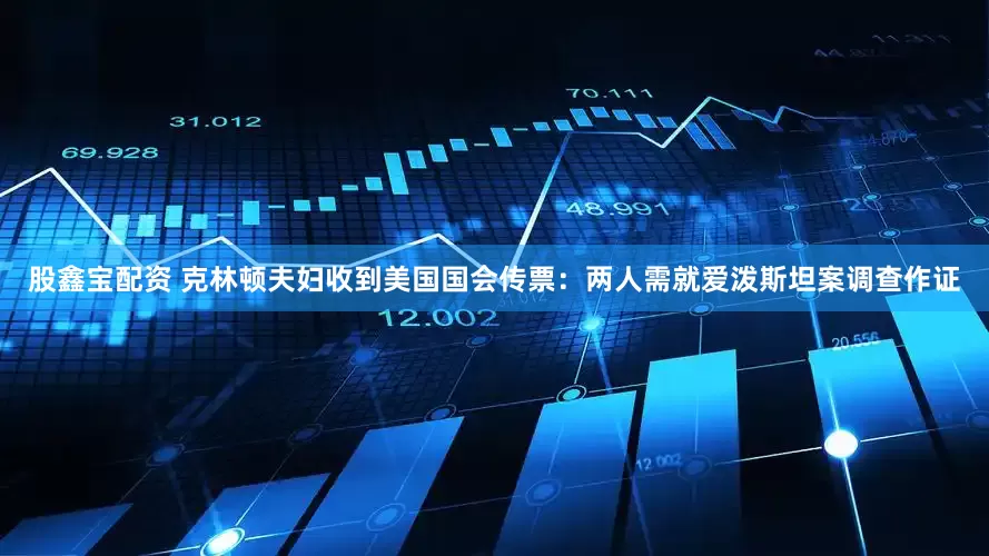股鑫宝配资 克林顿夫妇收到美国国会传票：两人需就爱泼斯坦案调查作证