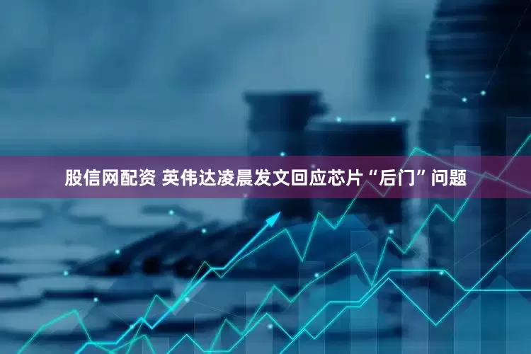 股信网配资 英伟达凌晨发文回应芯片“后门”问题