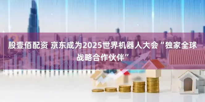 股壹佰配资 京东成为2025世界机器人大会“独家全球战略合作伙伴”