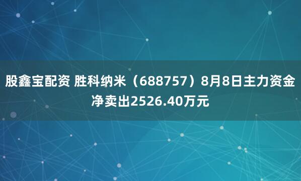 股鑫宝配资 胜科纳米（688757）8月8日主力资金净卖出2526.40万元
